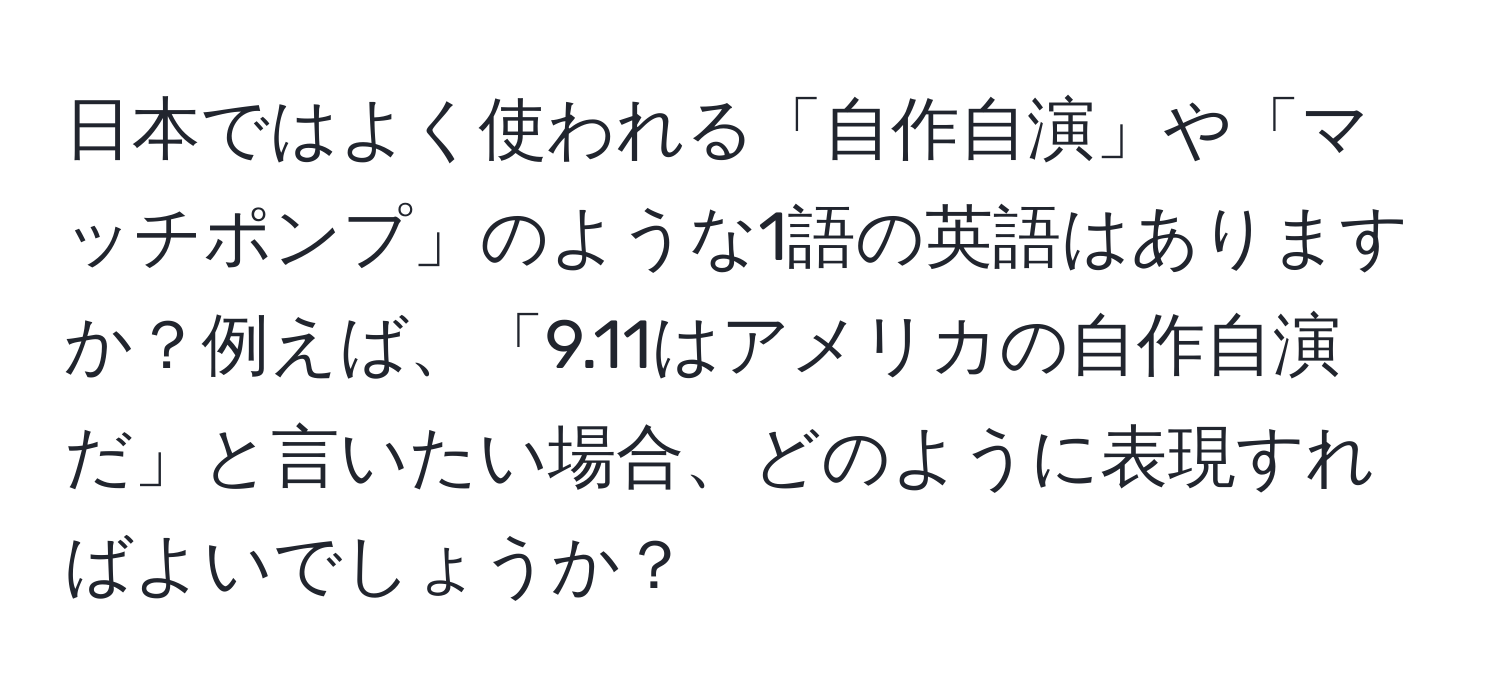 日本ではよく使われる「自作自演」や「マッチポンプ」のような1語の英語はありますか？例えば、「9.11はアメリカの自作自演だ」と言いたい場合、どのように表現すればよいでしょうか？