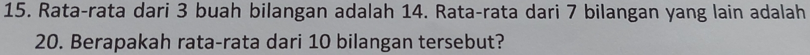 Rata-rata dari 3 buah bilangan adalah 14. Rata-rata dari 7 bilangan yang lain adalah
20. Berapakah rata-rata dari 10 bilangan tersebut?