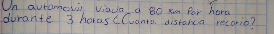 Un automovil viada a 80 km Por hora 
durante 3 horas (Cvanta distancia recorio?