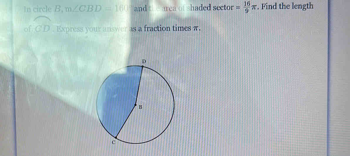 In circle B, m∠ CBD=160° and the area of shaded sector = 16/9 π. Find the length 
of widehat CD. Express your answer as a fraction times π.