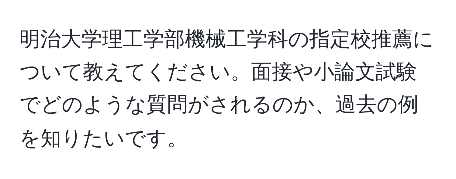 明治大学理工学部機械工学科の指定校推薦について教えてください。面接や小論文試験でどのような質問がされるのか、過去の例を知りたいです。