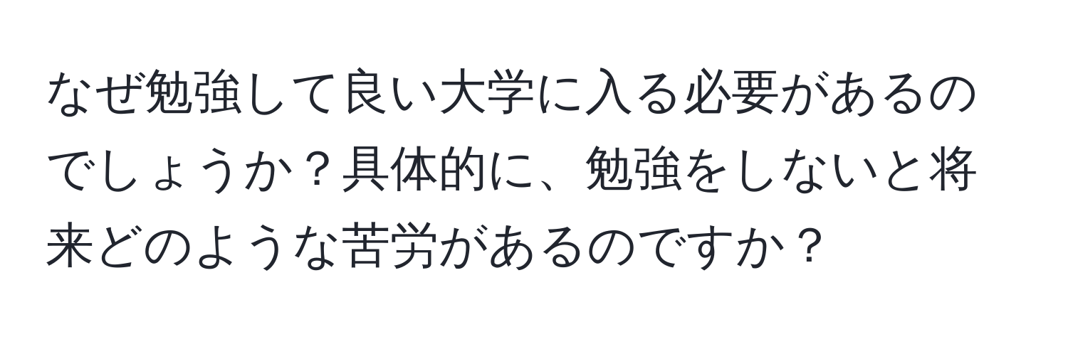 なぜ勉強して良い大学に入る必要があるのでしょうか？具体的に、勉強をしないと将来どのような苦労があるのですか？