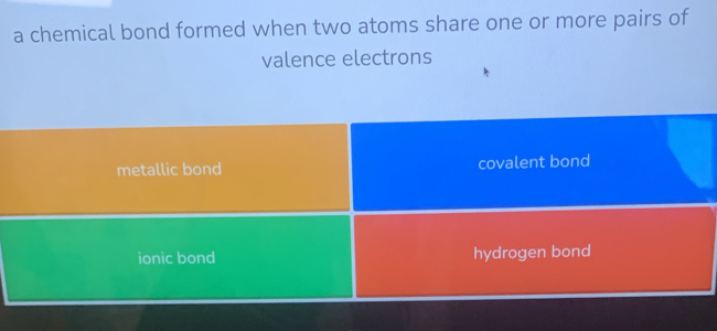 a chemical bond formed when two atoms share one or more pairs of
valence electrons
metallic bond covalent bond
ionic bond hydrogen bond