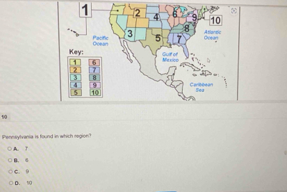 1 2 4 5 9 10
8
3 Atlantic
Pacific Ocean 5 7 Ocean
Key: Mexico Gulf of
Caribbean
Sea
10
Pennsylvania is found in which region?
A. 7
B. 6
C. 9
D. 10