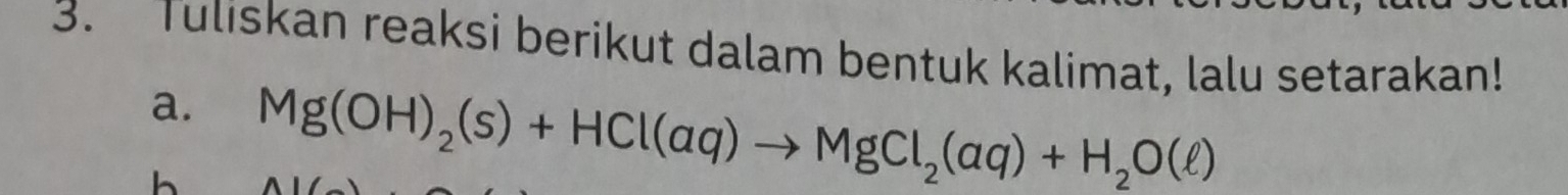 Tuliskan reaksi berikut dalam bentuk kalimat, lalu setarakan! 
a. Mg(OH)_2(s)+HCl(aq)to MgCl_2(aq)+H_2O(ell )
h