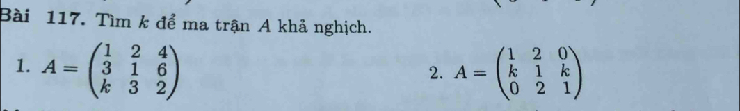 Tìm k để ma trận A khả nghịch.
1. A=beginpmatrix 1&2&4 3&1&6 k&3&2endpmatrix A=beginpmatrix 1&2&0 k&1&k 0&2&1endpmatrix
2.