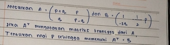 AnisaIkan A=beginpmatrix p+q&p q&p-qendpmatrix dan B=beginpmatrix 1&- 1/2 pendpmatrix
Jika A^T monyatakan matriks transpos dari A
Tenturan nilai P sehingga memenuhi A^T=B