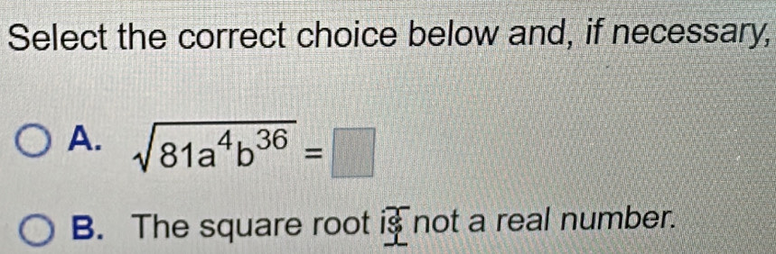 Select the correct choice below and, if necessary,
A. sqrt(81a^4b^(36))=□
B. The square root is not a real number.