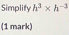 Simplify h^3* h^(-3)
(1 mark)