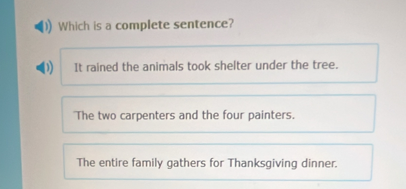 Which is a complete sentence?
It rained the animals took shelter under the tree.
The two carpenters and the four painters.
The entire family gathers for Thanksgiving dinner.