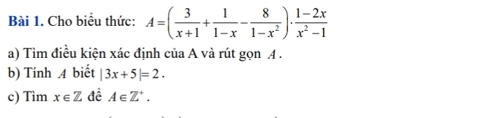 Cho biểu thức: A=( 3/x+1 + 1/1-x - 8/1-x^2 )·  (1-2x)/x^2-1 
a) Tìm điều kiện xác định của A và rút gọn A. 
b) Tính A biết |3x+5|=2. 
c) Tìm x∈ Z đề A∈ Z^+.