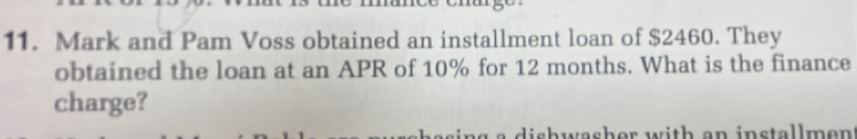 Mark and Pam Voss obtained an installment loan of $2460. They 
obtained the loan at an APR of 10% for 12 months. What is the finance 
charge? 
shwasher with an installmen .