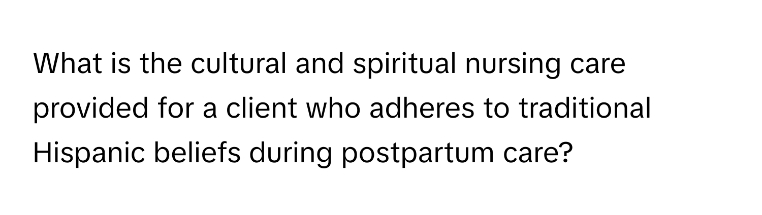 What is the cultural and spiritual nursing care provided for a client who adheres to traditional Hispanic beliefs during postpartum care?