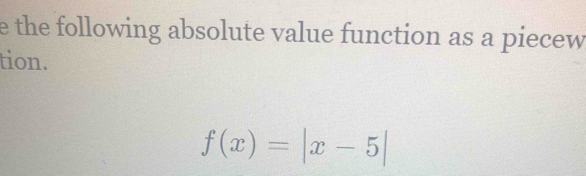 the following absolute value function as a piecew 
tion.
f(x)=|x-5|