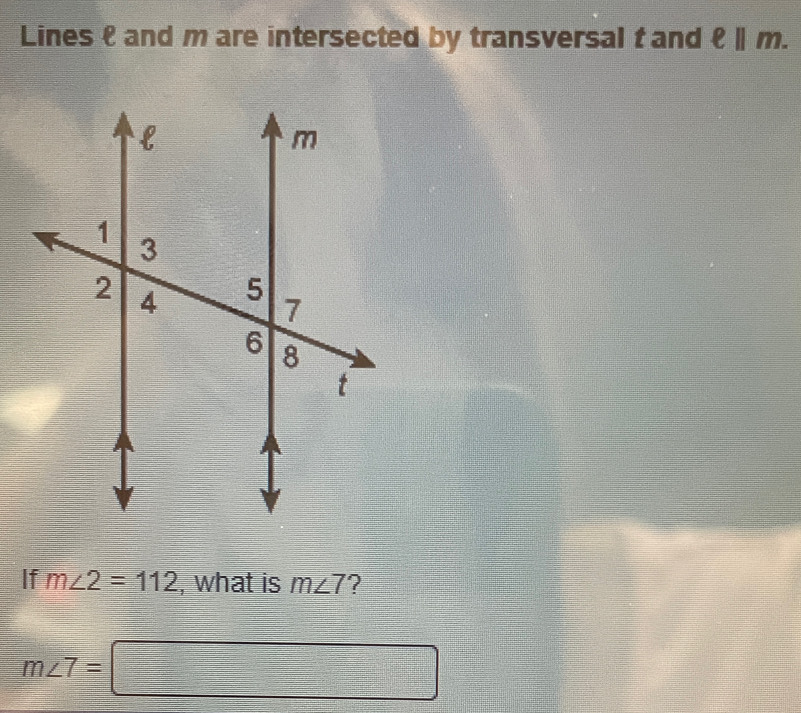 Lines and m are intersected by transversal t and ell ||m. 
If m∠ 2=112 , what is m∠ 7 ?
m∠ 7=□