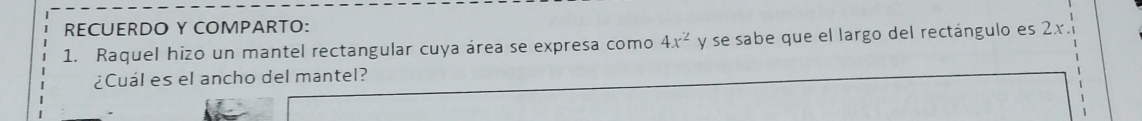 RECUERDO Y COMPARTO: 
1. Raquel hizo un mantel rectangular cuya área se expresa como 4x^2 y se sabe que el largo del rectángulo es 2x. 
¿Cuál es el ancho del mantel?