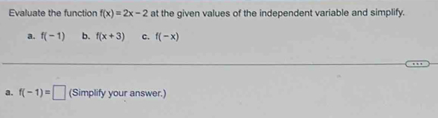 Evaluate the function f(x)=2x-2 at the given values of the independent variable and simplify. 
a. f(-1) b. f(x+3) C. f(-x)
a. f(-1)=□ (Simplify your answer.)