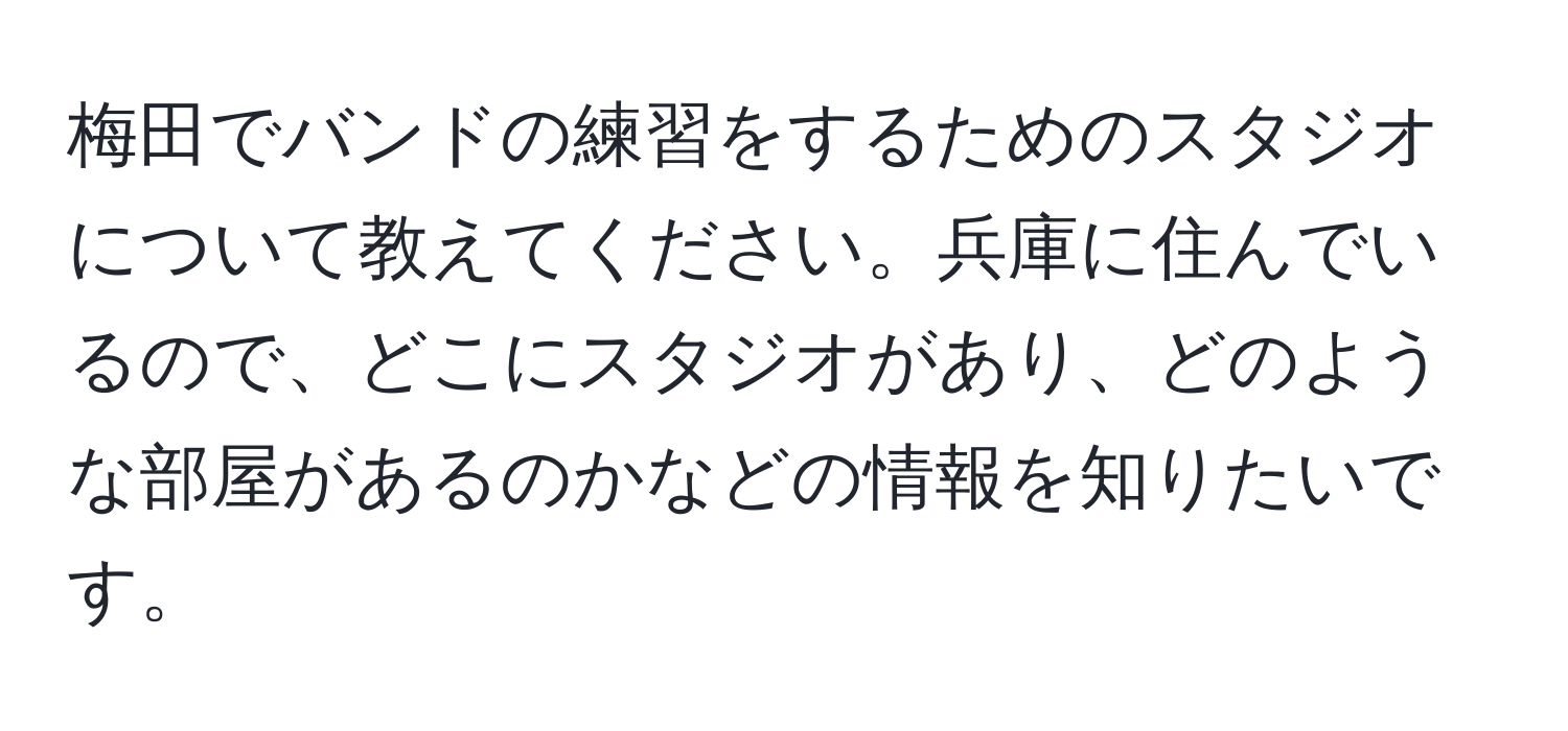 梅田でバンドの練習をするためのスタジオについて教えてください。兵庫に住んでいるので、どこにスタジオがあり、どのような部屋があるのかなどの情報を知りたいです。