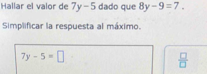 Hallar el valor de 7y-5 dado que 8y-9=7. 
Simplificar la respuesta al máximo.
7y-5=□
 □ /□  