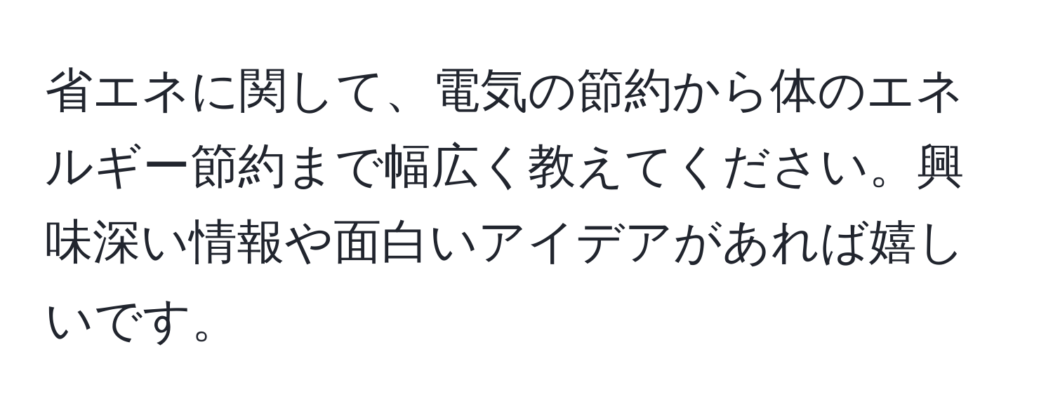 省エネに関して、電気の節約から体のエネルギー節約まで幅広く教えてください。興味深い情報や面白いアイデアがあれば嬉しいです。