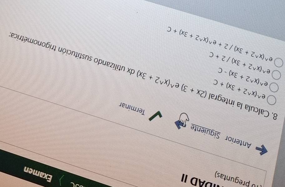 DAD II 
(10 preguntas) 
Examen 
Anterior Siguiente Terminar 
e^(wedge)(x^(wedge)2+3x)+C
e^(wedge)(x^(wedge)2+3x)-C
8. Calcula la integral (2x+3) e^(wedge)(x^(wedge)2+3x) dx utilizando sustitución trigonométrica 
e^(wedge)(x^(wedge)2+3x)/2+C
e^(wedge)(x^(wedge)2+3x)/2+e^(wedge)(x^(wedge)2+3x)+C