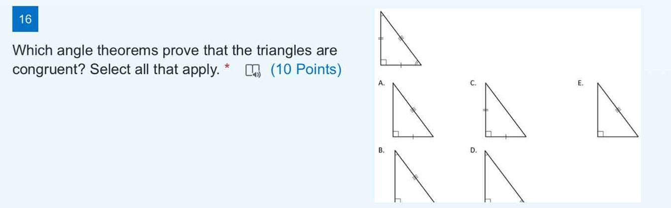 Which angle theorems prove that the triangles are
congruent? Select all that apply. * (10 Points)
A.
C.
E.
B.
D.