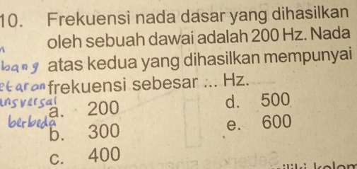 Frekuensi nada dasar yang dihasilkan
oleh sebuah dawai adalah 200 Hz. Nada
atas kedua yang dihasilkan mempunyai
frekuensi sebesar ... Hz.
cal
a. 200 d. 500
b. 300 e. 600
c. 400