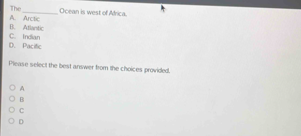 The _Ocean is west of Africa.
A. Arctic
B. Atlantic
C. Indian
D. Pacific
Please select the best answer from the choices provided.
A
B
C
D