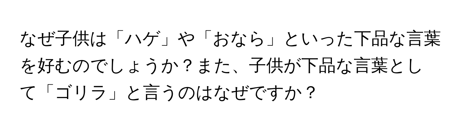 なぜ子供は「ハゲ」や「おなら」といった下品な言葉を好むのでしょうか？また、子供が下品な言葉として「ゴリラ」と言うのはなぜですか？