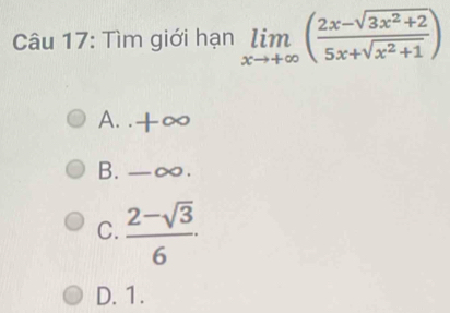 Tìm giới hạn limlimits _xto +∈fty ( (2x-sqrt(3x^2+2))/5x+sqrt(x^2+1) )
A. . +∞
B. -∞.
C.  (2-sqrt(3))/6 
D. 1.