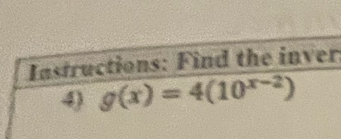 Instructions: Find the inver: 
4 g(x)=4(10^(x-2))