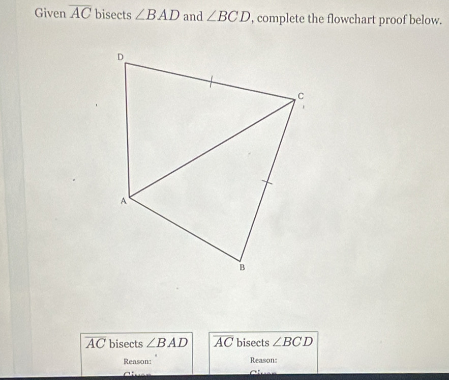 Given overline AC bisects ∠ BAD and ∠ BCD , complete the flowchart proof below.
overline AC bisects ∠ BAD overline AC bisects ∠ BCD
Reason: Reason: