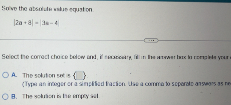 Solved: Solve the absolute value equation. |2a+8|=|3a-4| Select the ...
