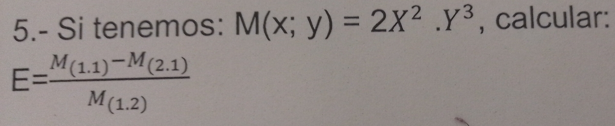 5.- Si tenemos: M(x;y)=2X^2.Y^3 , calcular:
E=frac M_(1.1)-M_(2.1)M_(1.2)