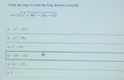 Order the steps to redo the long division correctly.
beginarrayr x+11encloselongdiv x^3+10x^2-23x-132endarray
equiv -x^3-11x^2
-x^2-23x
x^2+11x
equiv -12x-132
12x+132
0