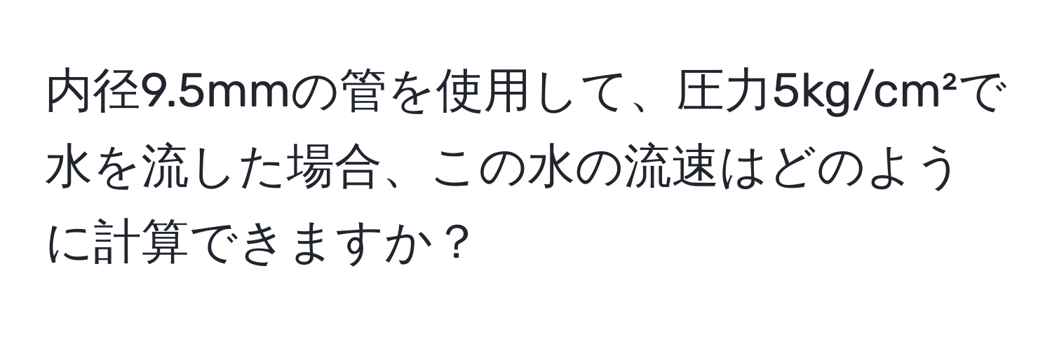 内径9.5mmの管を使用して、圧力5kg/cm²で水を流した場合、この水の流速はどのように計算できますか？