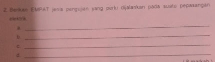 Berikan EMPAT jenis pengujian yang perlu dijalankan pada suatu pepasangan 
elektrik. 
a 
_ 
b 
_ 
C. 
_ 
d. 
_