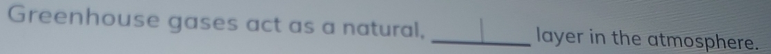 Greenhouse gases act as a natural, _layer in the atmosphere.