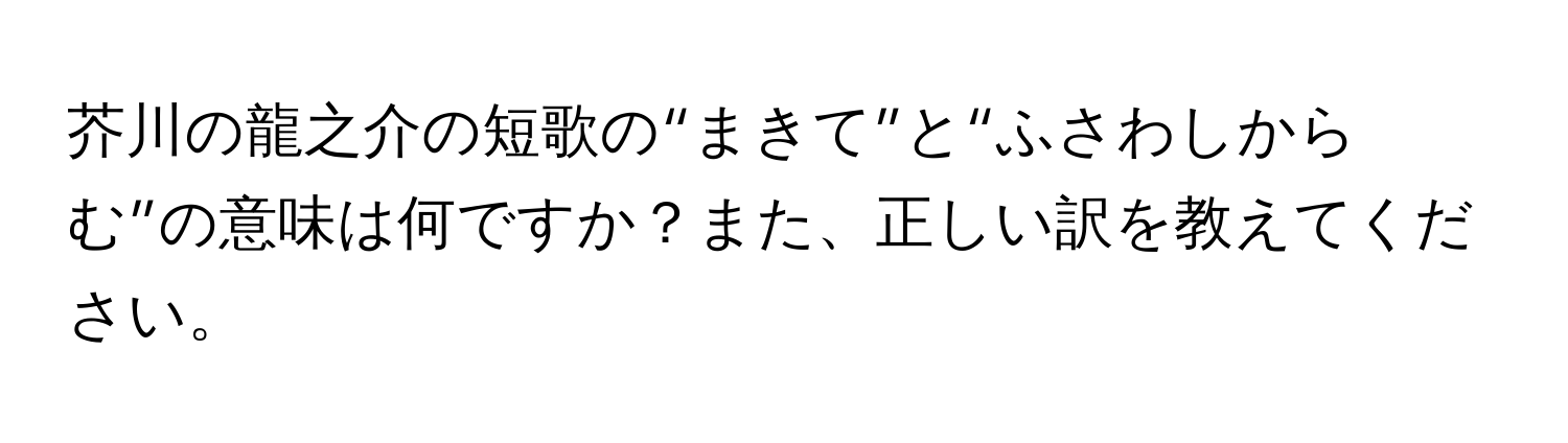 芥川の龍之介の短歌の“まきて”と“ふさわしからむ”の意味は何ですか？また、正しい訳を教えてください。