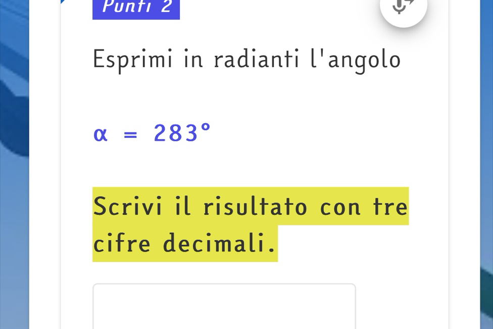 Punti 2 
Esprimi in radianti l'angolo
alpha =283°
Scrivi il risultato con tre 
cifre decimali.