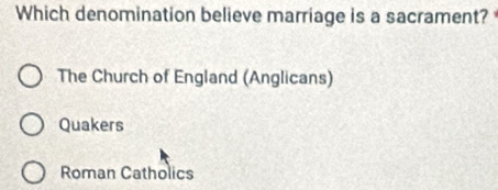 Which denomination believe marriage is a sacrament?
The Church of England (Anglicans)
Quakers
Roman Catholics