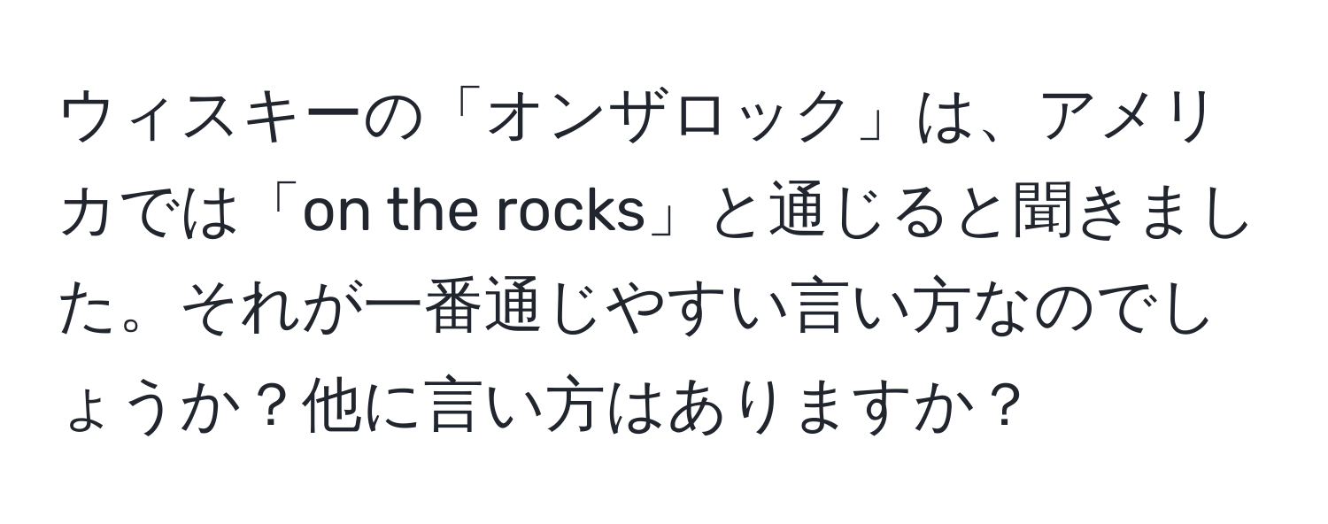 ウィスキーの「オンザロック」は、アメリカでは「on the rocks」と通じると聞きました。それが一番通じやすい言い方なのでしょうか？他に言い方はありますか？