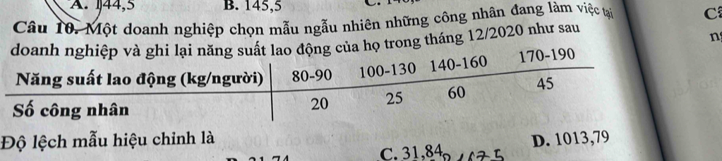 A. 144,5 B. 145,5
Câu 10. Một doanh nghiệp chọn mẫu ngẫu nhiên những công nhân đang làm việc tại
C
doanh nghiệp và ghi lại năng suất lao động của họ trong tháng 12/2020 như sau
n
Độ lệch mẫu hiệu chinh là D. 1013,79
C. 31,84