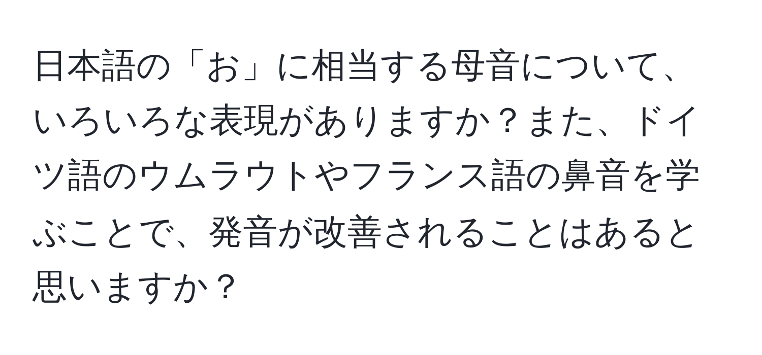 日本語の「お」に相当する母音について、いろいろな表現がありますか？また、ドイツ語のウムラウトやフランス語の鼻音を学ぶことで、発音が改善されることはあると思いますか？