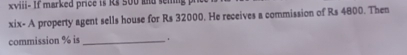 xviii- If marked price is Rs 500 and sening 
xix- A property agent sells house for Rs 32000. He receives a commission of Rs 4800. Then 
commission % is _ .