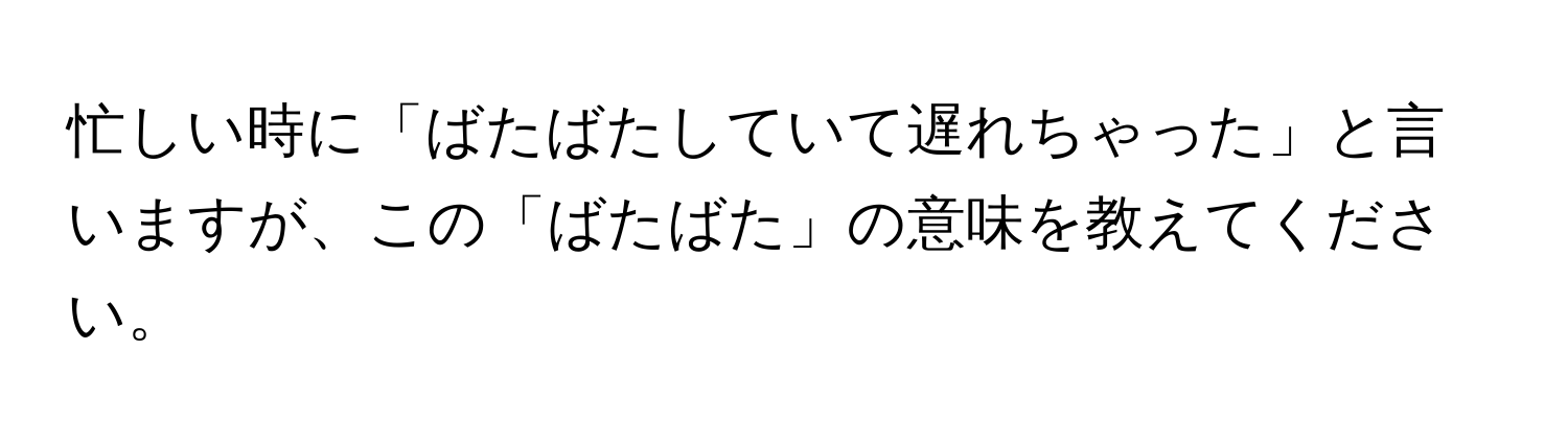 忙しい時に「ばたばたしていて遅れちゃった」と言いますが、この「ばたばた」の意味を教えてください。