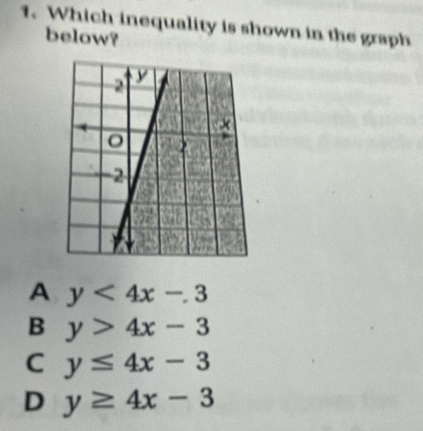 Which inequality is shown in the graph
below?
A y<4x-3</tex>
B y>4x-3
C y≤ 4x-3
D y≥ 4x-3