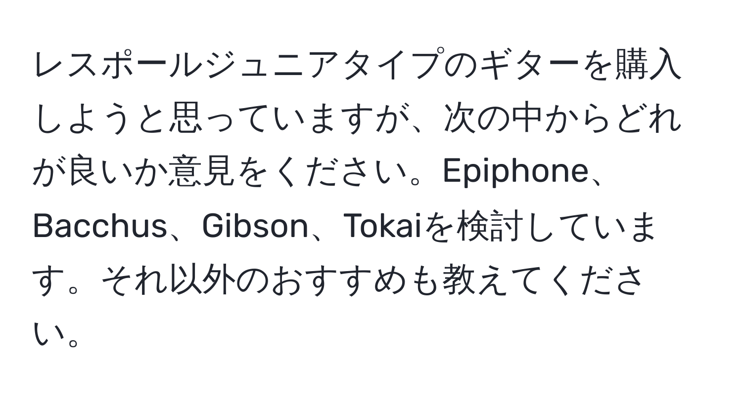 レスポールジュニアタイプのギターを購入しようと思っていますが、次の中からどれが良いか意見をください。Epiphone、Bacchus、Gibson、Tokaiを検討しています。それ以外のおすすめも教えてください。