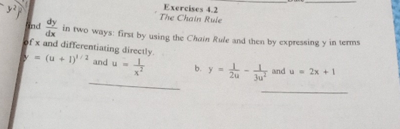 (y^2)^2
__ 
Exerciscs 4.2 
The Chain Rule 
ind  dy/dx  in two ways: first by using the Chain Rule and then by expressing y in terms 
of x and differentiating directly. 
_
y=(u+1)^1/2 and u= 1/x^2  b. y= 1/2u - 1/3u^2  and u=2x+1
_