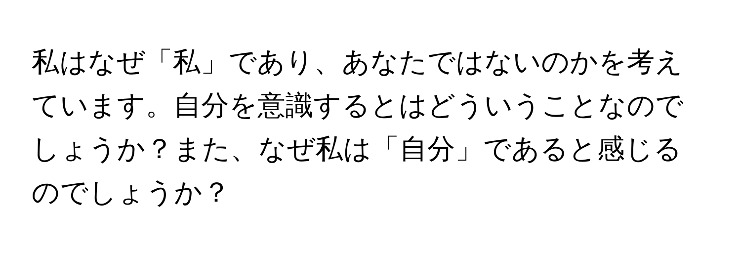 私はなぜ「私」であり、あなたではないのかを考えています。自分を意識するとはどういうことなのでしょうか？また、なぜ私は「自分」であると感じるのでしょうか？